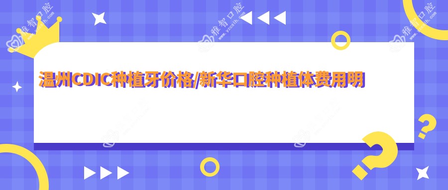 温州CDIC种植牙价格/新华口腔种植体费用明细总览表(2025温州CDIC种植牙价格CDIC种植牙价格均价为：3288元)