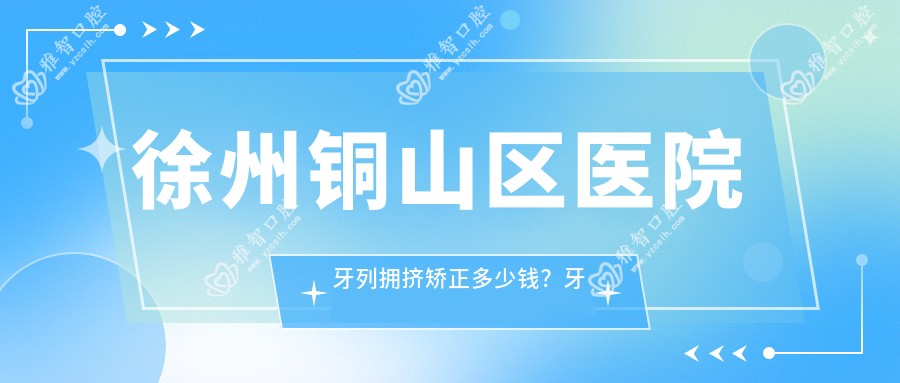 徐州铜山区医院牙列拥挤矫正多少钱？牙列拥挤矫正9590元|牙间隙矫正1.2千|陶瓷矫正1万起