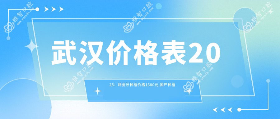 武汉价格表2025：烤瓷牙种植价格1380元,国产种植牙5.5k元起