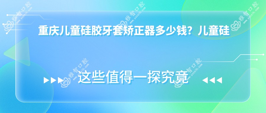重庆儿童硅胶牙套矫正器多少钱？儿童硅胶牙套矫正器1.2万+|儿童功能性矫正器3千+，附0家高人气医院价格表！