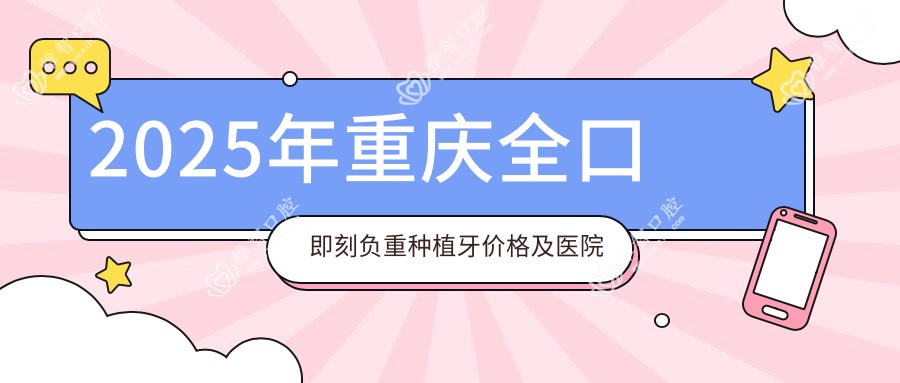 2025年重庆全口即刻负重种植牙价格及医院推荐TOP0