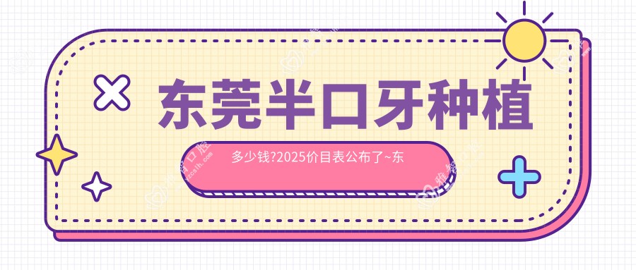 东莞半口牙种植多少钱?2025价目表公布了~东莞半口牙种植收费标准快看!