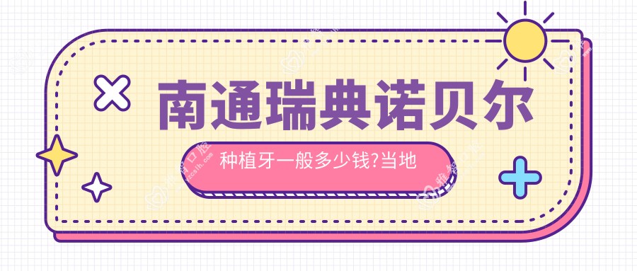 南通瑞典诺贝尔种植牙一般多少钱?当地建议医院展示