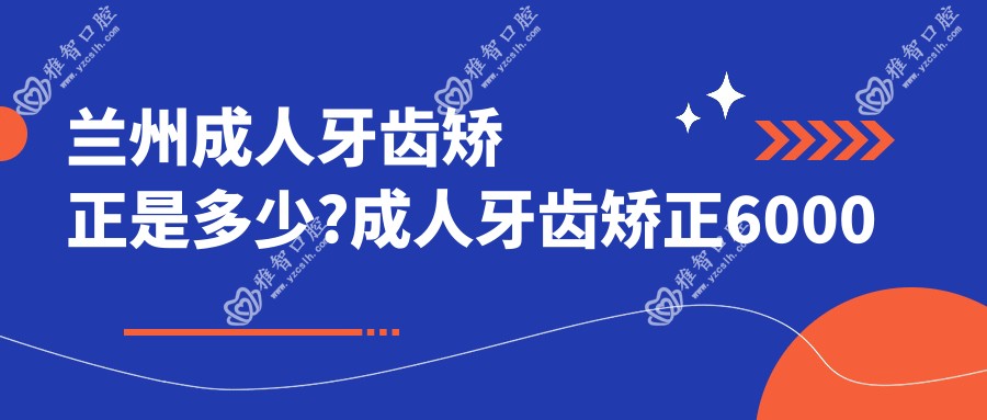 兰州成人牙齿矫正是多少?成人牙齿矫正6000元左右