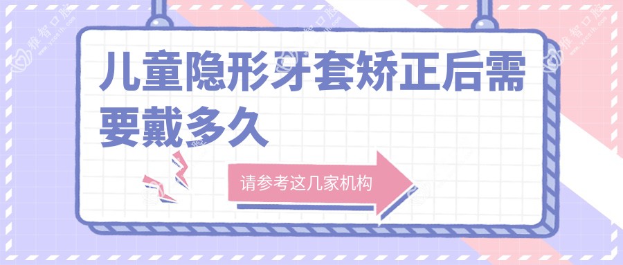 儿童隐形牙套矫正后需要戴多久