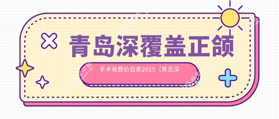 青岛深覆盖正颌手术收费价目表2025（青岛深覆盖正颌手术价格预览表）