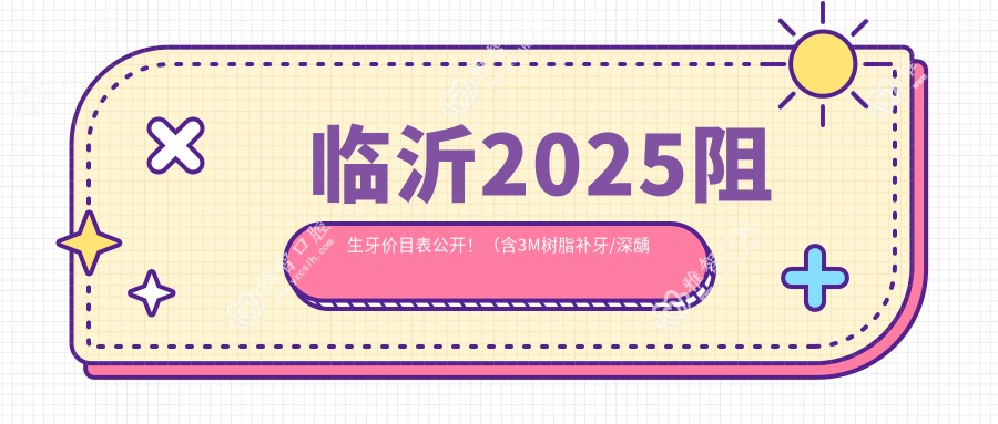 临沂2025阻生牙价目表公开！（含3M树脂补牙/深龋收费价目表）