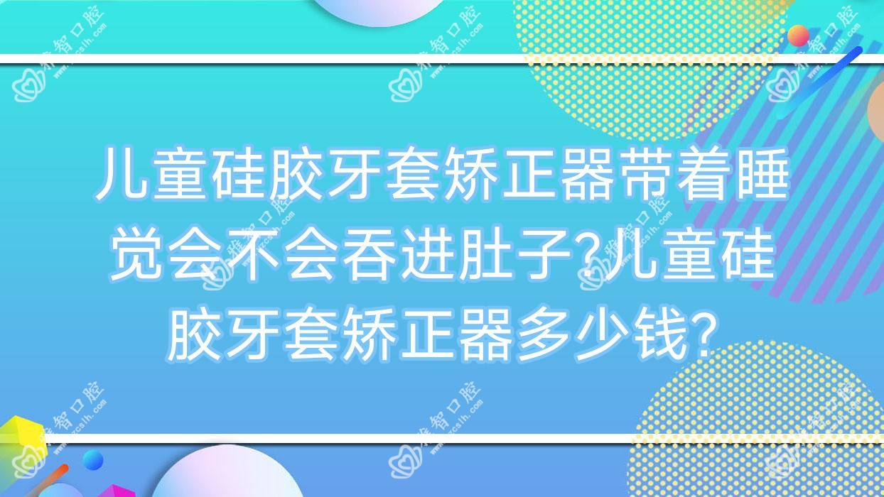 儿童硅胶牙套矫正器带着睡觉会不会吞进肚子?儿童硅胶牙套矫正器多少钱?