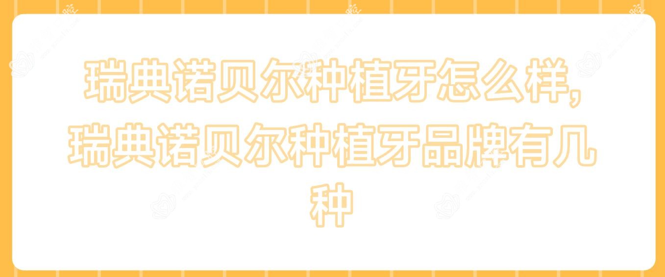 瑞典诺贝尔种植牙怎么样,瑞典诺贝尔种植牙品牌有几种