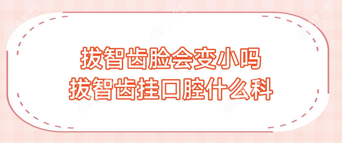 拔智齿脸会变小吗 拔智齿挂口腔什么科