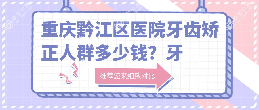 重庆黔江区医院牙齿矫正人群多少钱？牙齿矫正人群5698元|成人牙齿矫正8千|儿童早期牙齿矫正6千起