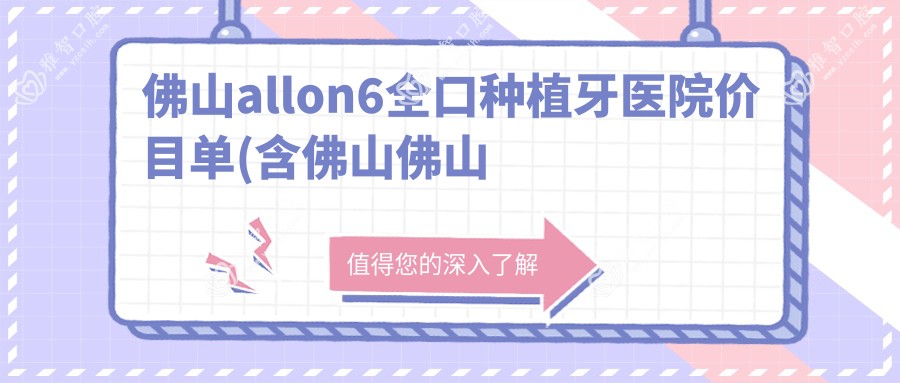 佛山allon6全口种植牙医院价目单(含佛山佛山东风口腔（锦绣北苑店）/佛山洁雅口腔/佛山顺德陈村许晓虎口腔诊所allon6全口种植牙费用)