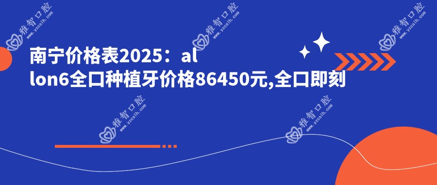 南宁价格表2025：allon6全口种植牙价格86450元,全口即刻负重种植牙1万元起