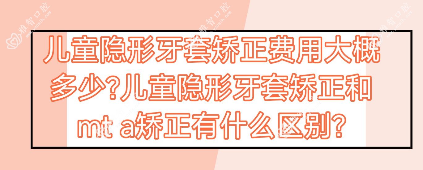 儿童隐形牙套矫正费用大概多少?儿童隐形牙套矫正和mt a矫正有什么区别?