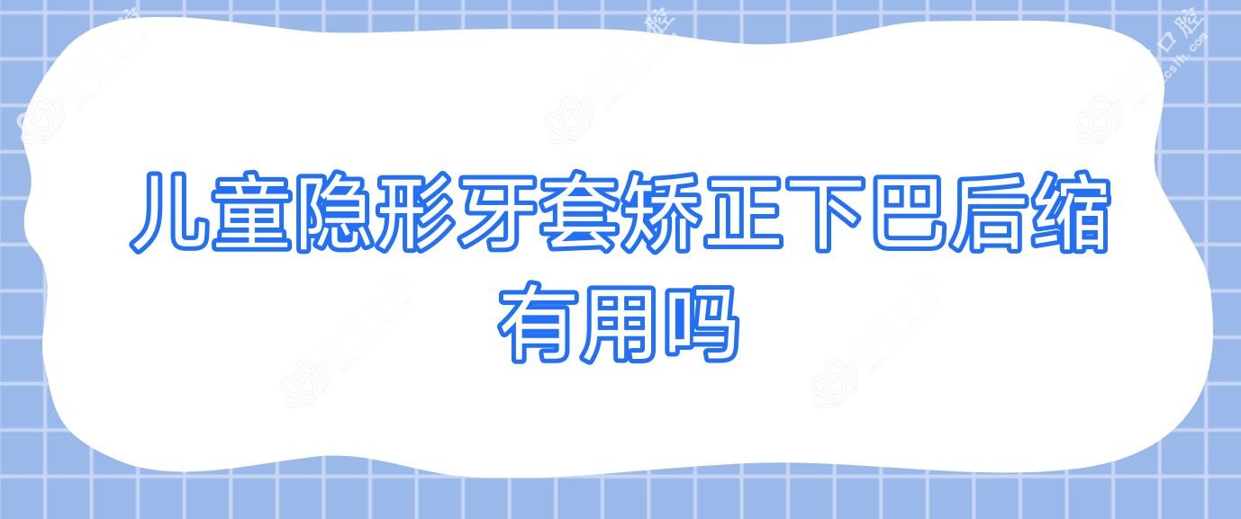 儿童隐形牙套矫正下巴后缩有用吗