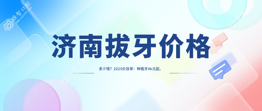 济南拔牙价格多少钱？2025价目单：种植牙4k元起、拔智齿0.2k元起