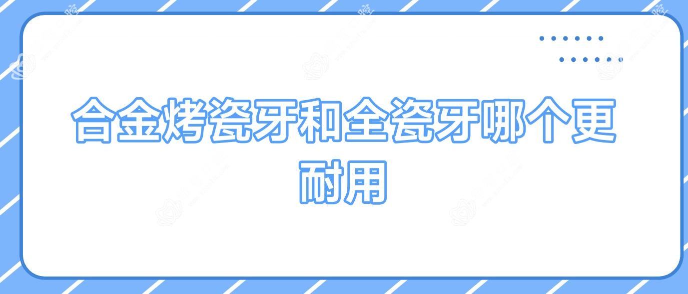合金烤瓷牙和全瓷牙哪个更耐用