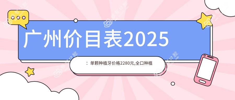 广州价目表2025：单颗种植牙价格2280元,全口种植牙10万元起