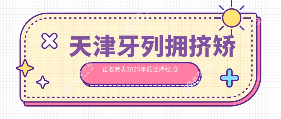 天津牙列拥挤矫正收费表2025年最近揭秘,含牙间隙矫正/隐形正畸/透明隐形矫正价格明细