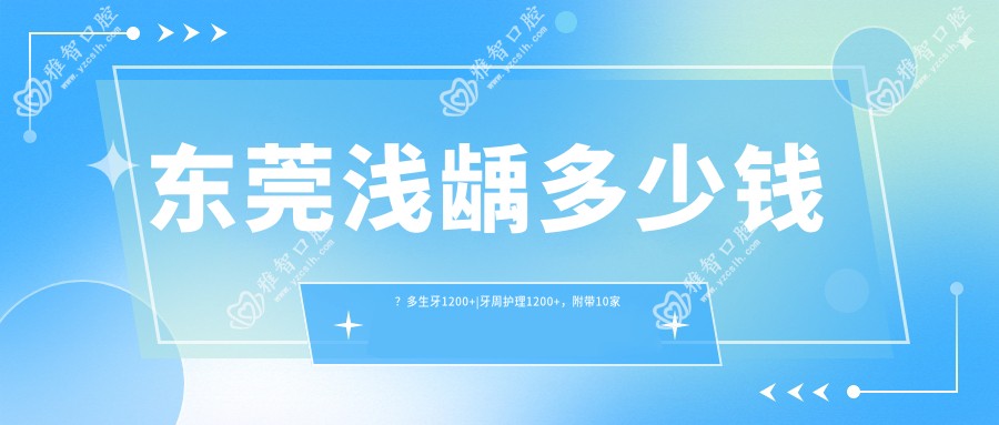 东莞浅龋多少钱？多生牙1200+|牙周护理1200+，附带10家热门医院价目表！