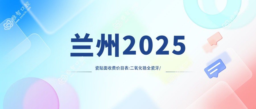 兰州2025瓷贴面收费价目表:二氧化锆全瓷牙/光固化复合树脂补牙/牙齿镶钻价格表明细介绍!