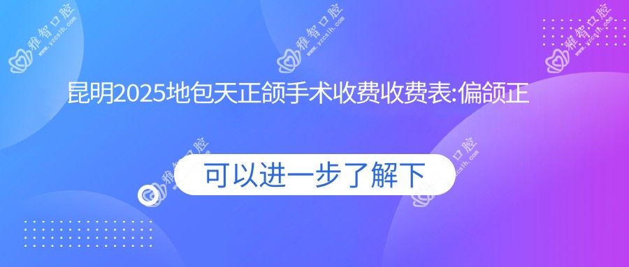 昆明2025地包天正颌手术收费收费表:偏颌正颌手术/凸嘴正颌手术/深覆盖正颌手术费用表明细展示!