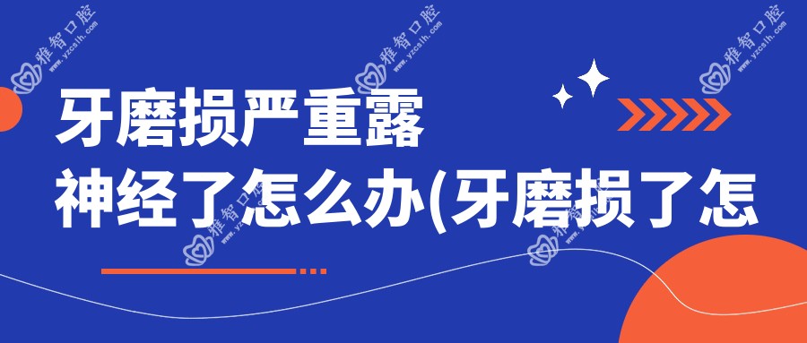 牙磨损严重露神经了怎么办(牙磨损了怎么办)