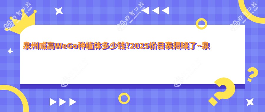 泉州威高WeGo种植体多少钱?2025价目表揭晓了~泉州威高WeGo种植体具体收费马上看!