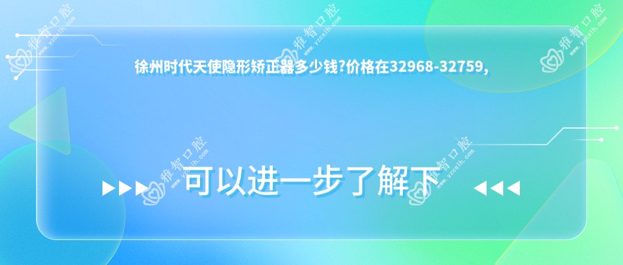 徐州时代天使隐形矫正器多少钱?价格在32968-32759,正雅隐形矫正器1.2万-3万