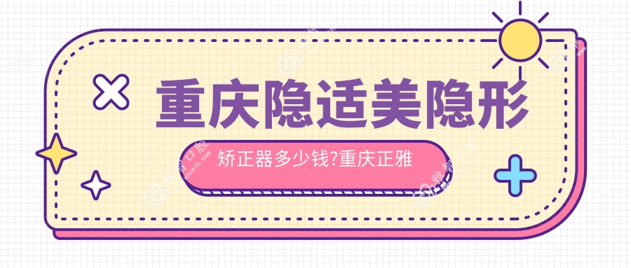 重庆隐适美隐形矫正器多少钱?重庆正雅隐形矫正器/时代天使隐形矫正器/隐适美隐形矫正器价格便宜