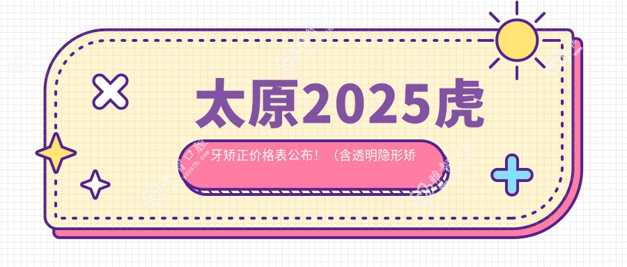 太原2025虎牙矫正价格表公布！（含透明隐形矫正/陶瓷矫正收费价格表）