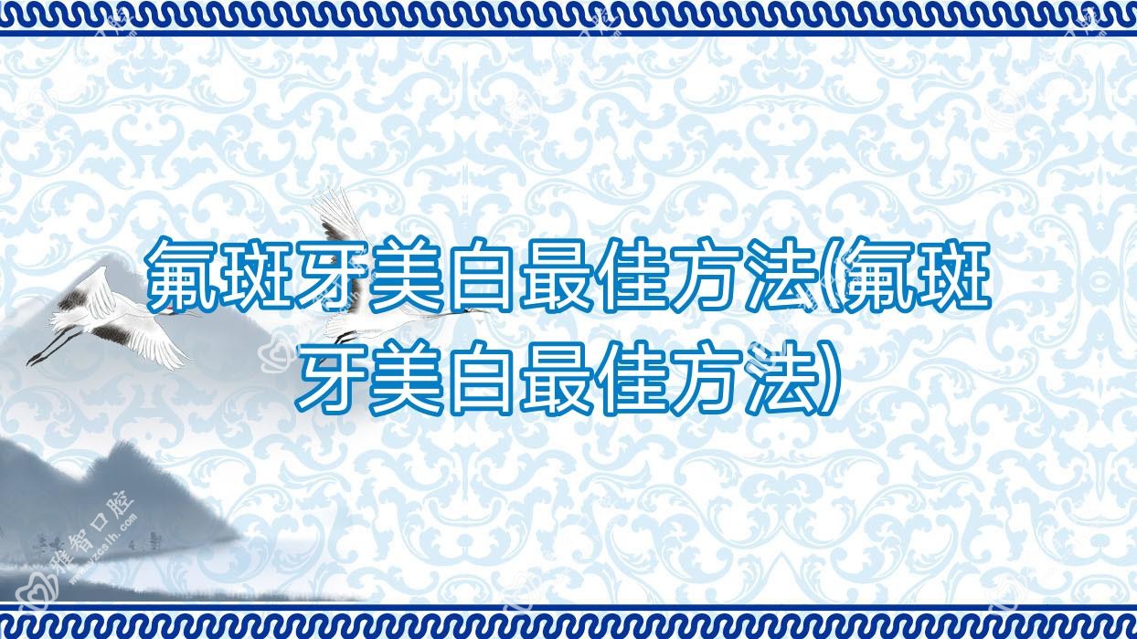 氟斑牙美白最佳方法(氟斑牙美白最佳方法)