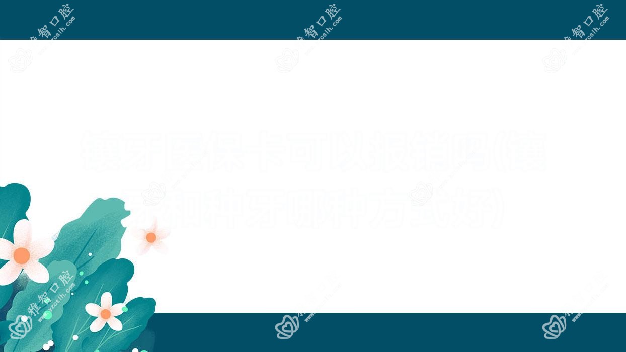 镶牙医保卡可以报销吗(镶牙和种牙哪种方式好)