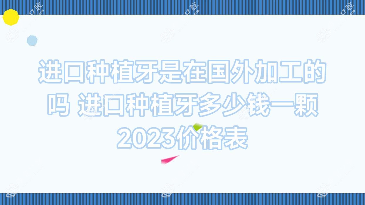 进口种植牙是在国外加工的吗 进口种植牙多少钱一颗2023价格表